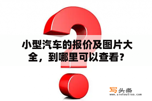  小型汽车的报价及图片大全，到哪里可以查看？