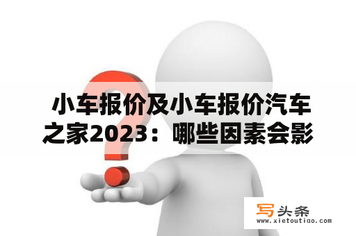  小车报价及小车报价汽车之家2023：哪些因素会影响未来小车的价格？