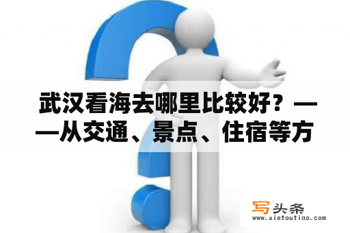  武汉看海去哪里比较好？——从交通、景点、住宿等方面探究