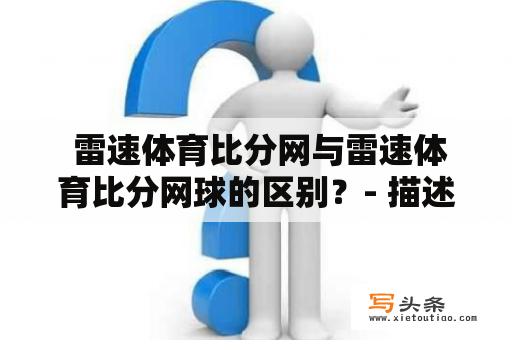  雷速体育比分网与雷速体育比分网球的区别？- 描述雷速体育比分网和雷速体育比分网球的特点和应用场景