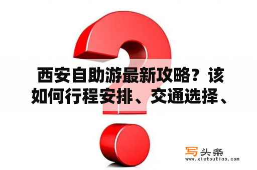  西安自助游最新攻略？该如何行程安排、交通选择、餐饮推荐和景点游览？