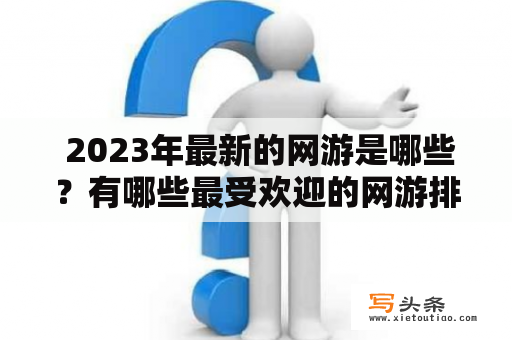  2023年最新的网游是哪些？有哪些最受欢迎的网游排行榜？