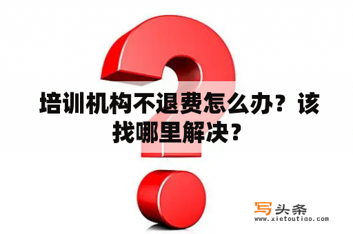  培训机构不退费怎么办？该找哪里解决？