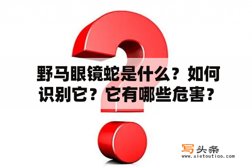  野马眼镜蛇是什么？如何识别它？它有哪些危害？