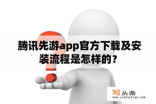  腾讯先游app官方下载及安装流程是怎样的？