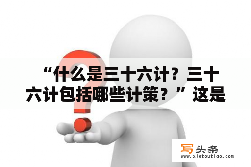  “什么是三十六计？三十六计包括哪些计策？”这是一个很常见的疑问。下面从三十六计的定义、起源以及三十六计的具体内容三个方面来进行阐述。