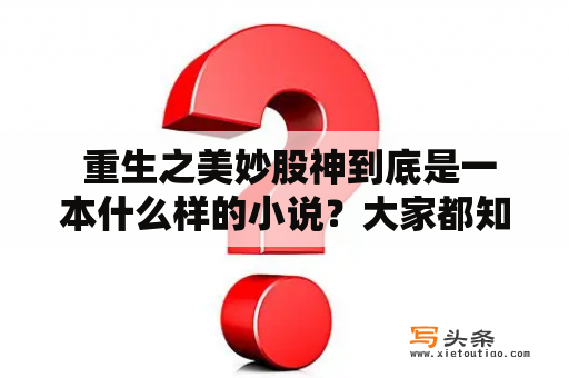  重生之美妙股神到底是一本什么样的小说？大家都知道，重生题材的小说一直是非常受欢迎的，而重生之美妙股神则是其中的佼佼者。这部小说由美妙股神笔趣阁所出版，是一本非常好看的小说，下面就让我们一起来看看吧！