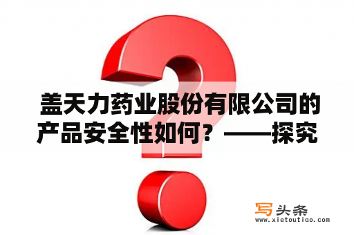  盖天力药业股份有限公司的产品安全性如何？——探究盖天力药业的药品质量保障