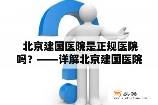  北京建国医院是正规医院吗？——详解北京建国医院的资质和口碑