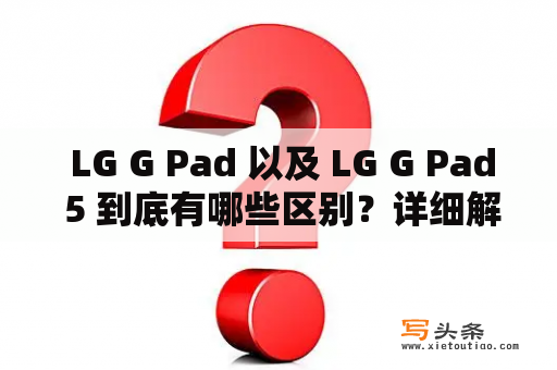  LG G Pad 以及 LG G Pad 5 到底有哪些区别？详细解析