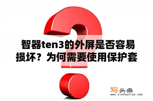  智器ten3的外屏是否容易损坏？为何需要使用保护套？