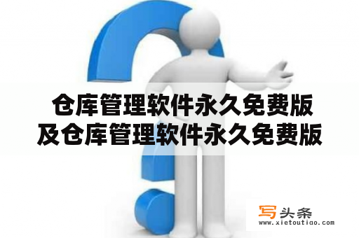  仓库管理软件永久免费版及仓库管理软件永久免费版无限制——是真的吗？