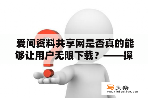  爱问资料共享网是否真的能够让用户无限下载？——探究爱问资料共享网的下载规则和使用体验