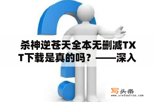  杀神逆苍天全本无删减TXT下载是真的吗？——深入探讨杀神逆苍天的全本下载和各种讨论