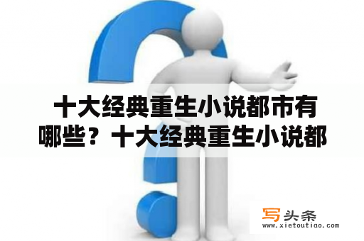  十大经典重生小说都市有哪些？十大经典重生小说都市中，我的1979是否在榜上？经过调查和分析，发现这十部小说都在都市类重生小说中有着独特的地位和影响力。