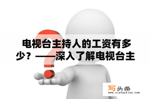  电视台主持人的工资有多少？——深入了解电视台主持人的薪资水平