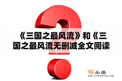  《三国之最风流》和《三国之最风流无删减全文阅读》有什么区别？