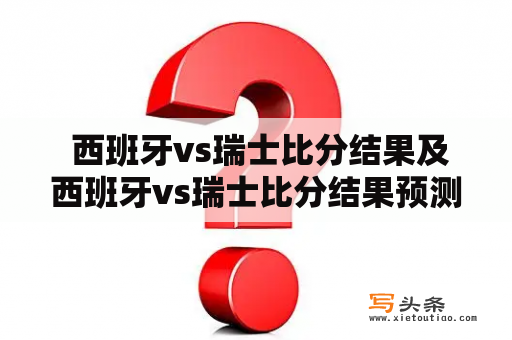  西班牙vs瑞士比分结果及西班牙vs瑞士比分结果预测：谁将获得胜利？