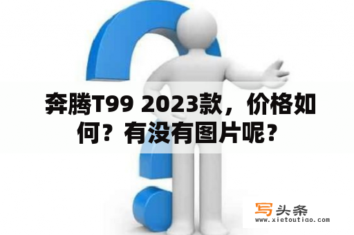  奔腾T99 2023款，价格如何？有没有图片呢？