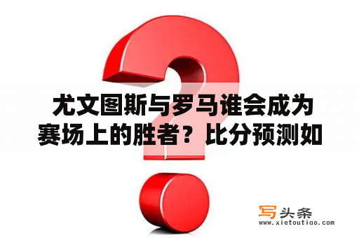  尤文图斯与罗马谁会成为赛场上的胜者？比分预测如何？