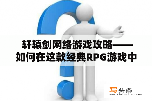  轩辕剑网络游戏攻略——如何在这款经典RPG游戏中闯荡江湖？