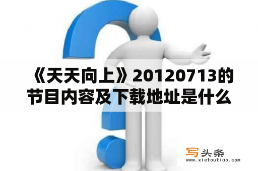  《天天向上》20120713的节目内容及下载地址是什么？（关键词：天天向上20120713、天天向上20120713下载）