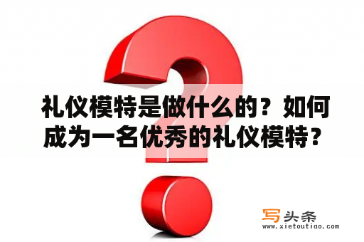  礼仪模特是做什么的？如何成为一名优秀的礼仪模特？