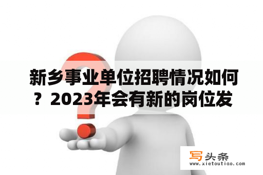  新乡事业单位招聘情况如何？2023年会有新的岗位发布吗？