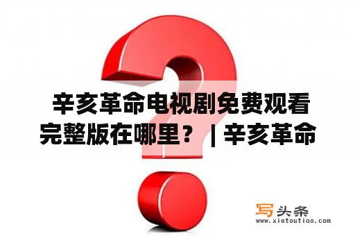  辛亥革命电视剧免费观看完整版在哪里？ | 辛亥革命、电视剧、免费观看、完整版