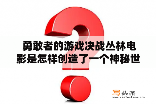  勇敢者的游戏决战丛林电影是怎样创造了一个神秘世界的？