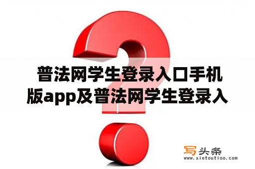  普法网学生登录入口手机版app及普法网学生登录入口手机版app下载：该如何使用和获取？