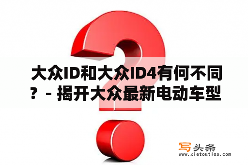  大众ID和大众ID4有何不同？- 揭开大众最新电动车型号的神秘面纱