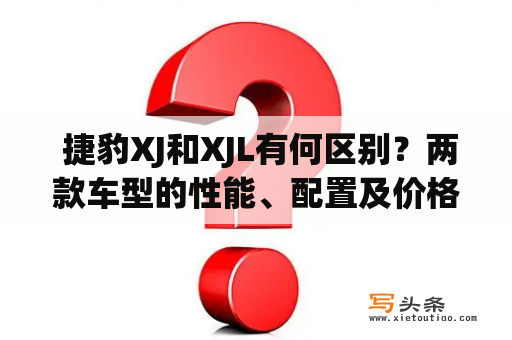  捷豹XJ和XJL有何区别？两款车型的性能、配置及价格如何比较？