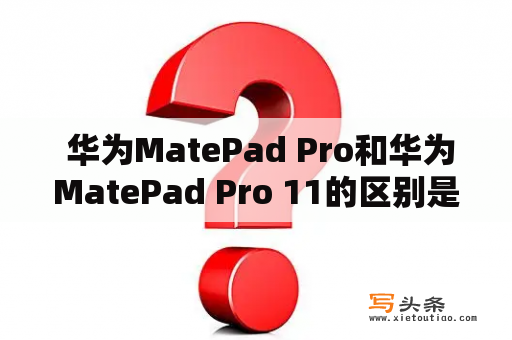  华为MatePad Pro和华为MatePad Pro 11的区别是什么？