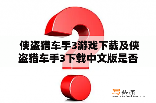  侠盗猎车手3游戏下载及侠盗猎车手3下载中文版是否安全可靠？应该如何下载？