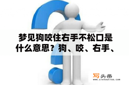  梦见狗咬住右手不松口是什么意思？狗、咬、右手、不松口、梦见