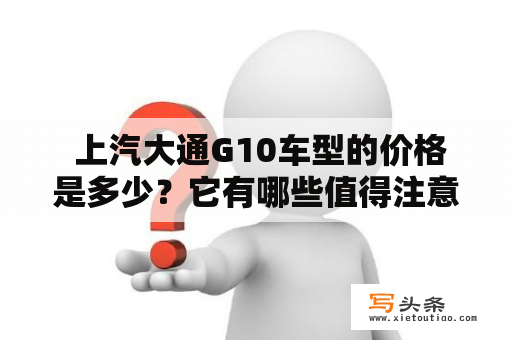  上汽大通G10车型的价格是多少？它有哪些值得注意的特点？我们来一探究竟！