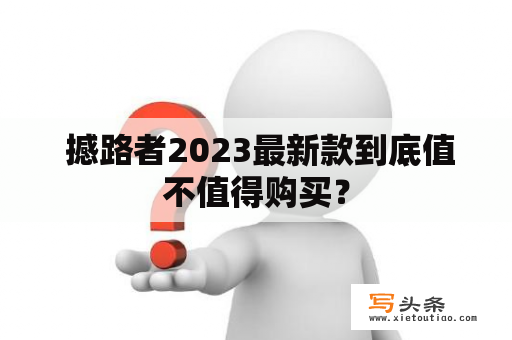  撼路者2023最新款到底值不值得购买？