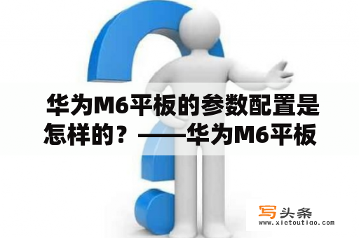  华为M6平板的参数配置是怎样的？——华为M6平板参数配置详解