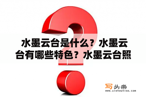  水墨云台是什么？水墨云台有哪些特色？水墨云台照片能如何展现其魅力？