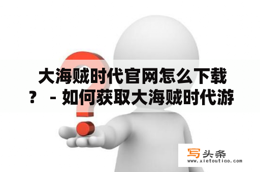  大海贼时代官网怎么下载？ - 如何获取大海贼时代游戏官网及下载链接？