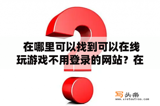  在哪里可以找到可以在线玩游戏不用登录的网站？在线玩游戏、在线玩游戏不用登录、即点即玩