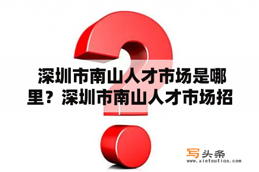  深圳市南山人才市场是哪里？深圳市南山人才市场招聘会有哪些信息？