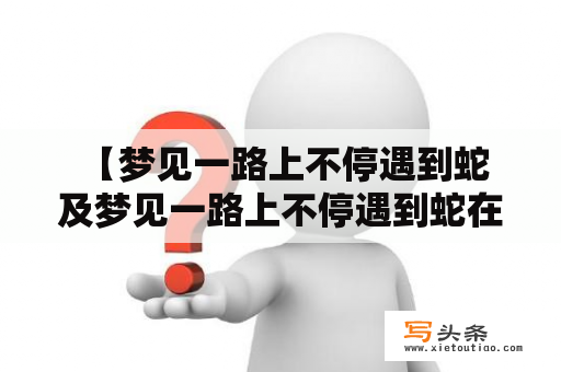  【梦见一路上不停遇到蛇及梦见一路上不停遇到蛇在爬是什么意思？】——解析梦中蛇的象征意义