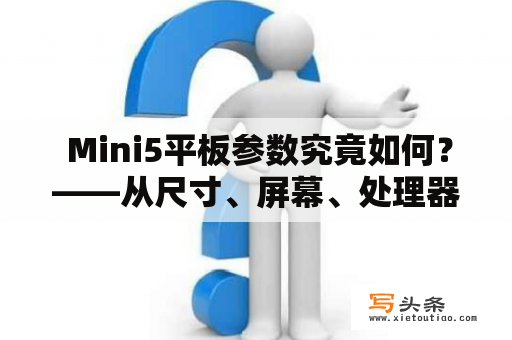  Mini5平板参数究竟如何？——从尺寸、屏幕、处理器、存储、电池等方面来看