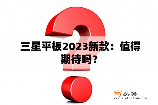  三星平板2023新款：值得期待吗？