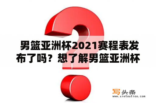  男篮亚洲杯2021赛程表发布了吗？想了解男篮亚洲杯2021赛程安排！男篮亚洲杯2021赛程、男篮亚洲杯2021赛程表