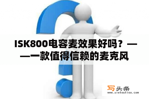  ISK800电容麦效果好吗？——一款值得信赖的麦克风