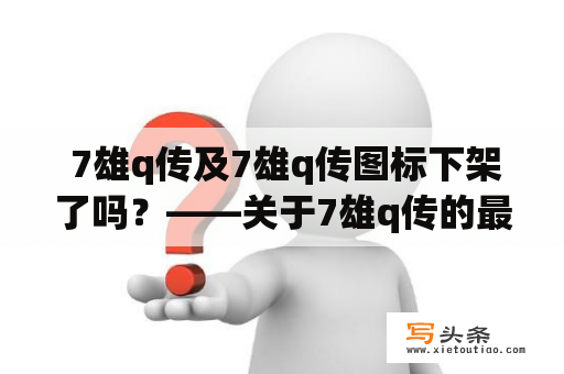  7雄q传及7雄q传图标下架了吗？——关于7雄q传的最新状况