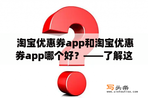  淘宝优惠券app和淘宝优惠券app哪个好？——了解这两款应用的优缺点，选择更适合自己的购物神器！